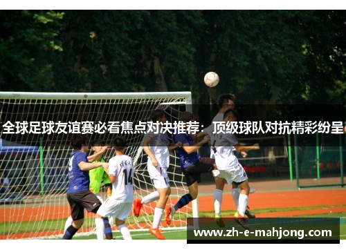 全球足球友谊赛必看焦点对决推荐：顶级球队对抗精彩纷呈