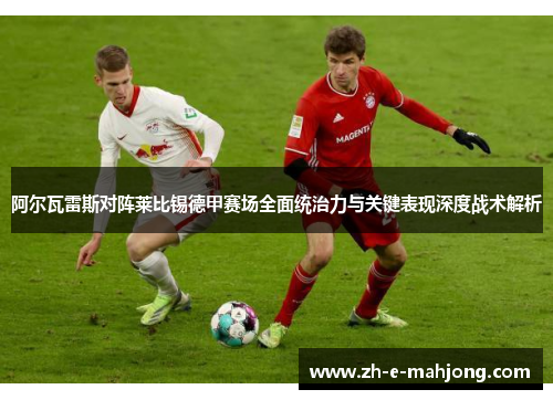 阿尔瓦雷斯对阵莱比锡德甲赛场全面统治力与关键表现深度战术解析