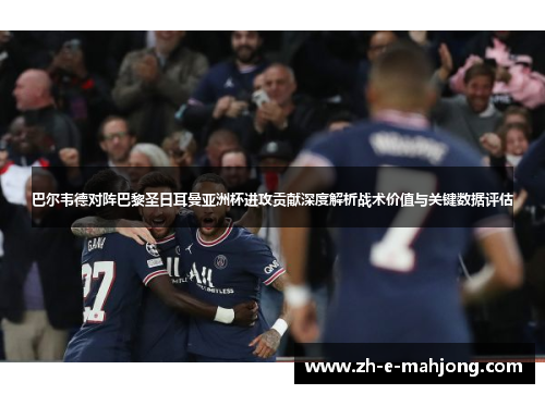 巴尔韦德对阵巴黎圣日耳曼亚洲杯进攻贡献深度解析战术价值与关键数据评估