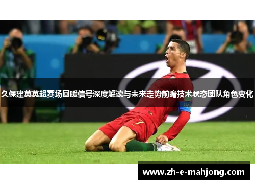 久保建英英超赛场回暖信号深度解读与未来走势前瞻技术状态团队角色变化