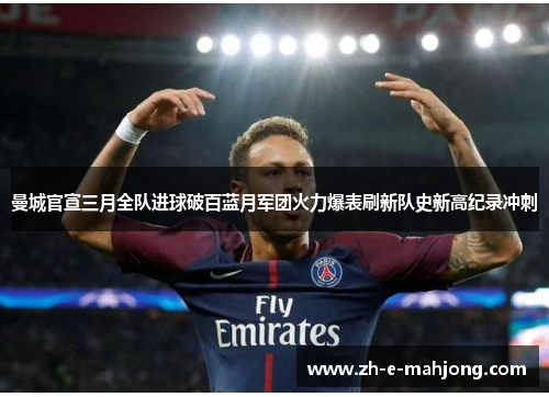曼城官宣三月全队进球破百蓝月军团火力爆表刷新队史新高纪录冲刺