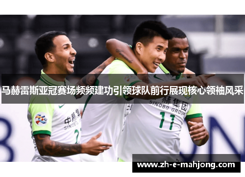 马赫雷斯亚冠赛场频频建功引领球队前行展现核心领袖风采